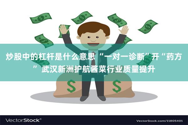 炒股中的杠杆是什么意思 “一对一诊断”开“药方” 武汉新洲护航酱菜行业质量提升