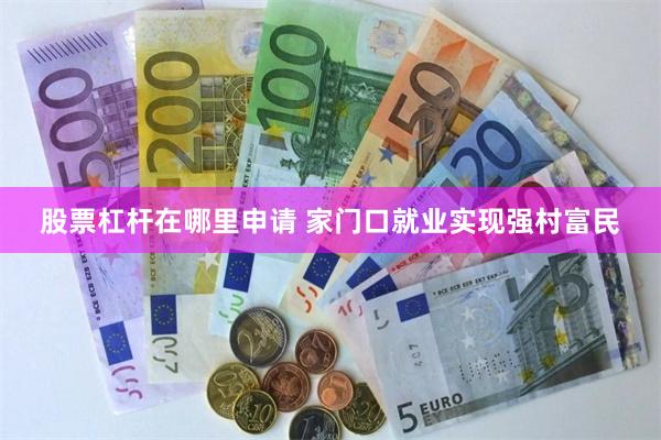 股票杠杆在哪里申请 家门口就业实现强村富民