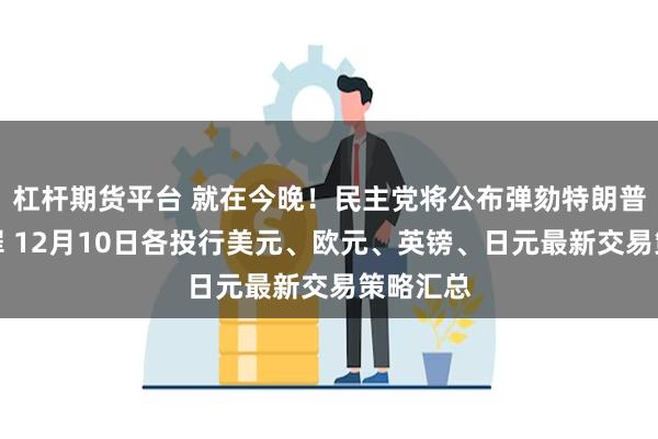 杠杆期货平台 就在今晚！民主党将公布弹劾特朗普的两宗罪 12月10日各投行美元、欧元、英镑、日元最新交易策略汇总