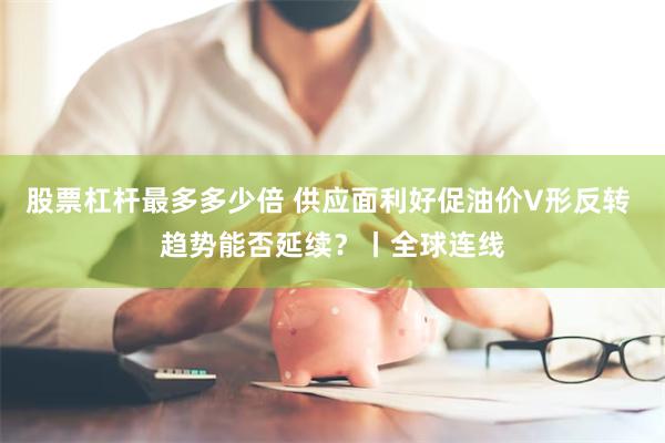 股票杠杆最多多少倍 供应面利好促油价V形反转 趋势能否延续？丨全球连线