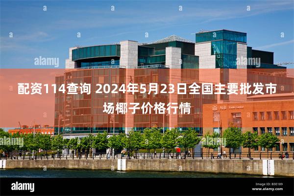 配资114查询 2024年5月23日全国主要批发市场椰子价格行情