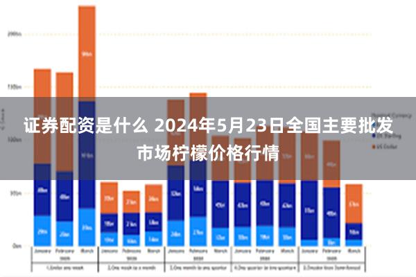 证券配资是什么 2024年5月23日全国主要批发市场柠檬价格行情