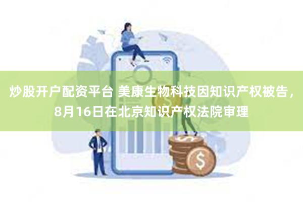 炒股开户配资平台 美康生物科技因知识产权被告，8月16日在北京知识产权法院审理