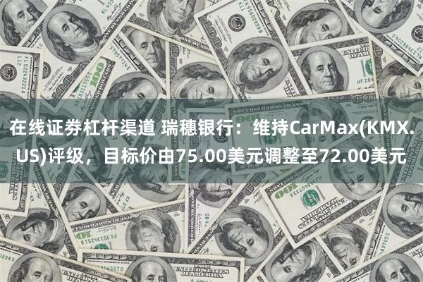 在线证劵杠杆渠道 瑞穗银行：维持CarMax(KMX.US)评级，目标价由75.00美元调整至72.00美元