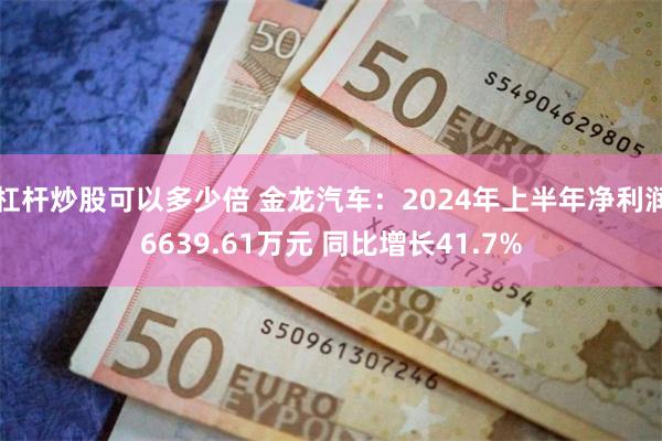 杠杆炒股可以多少倍 金龙汽车：2024年上半年净利润6639.61万元 同比增长41.7%