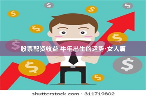 股票配资收益 牛年出生的运势·女人篇