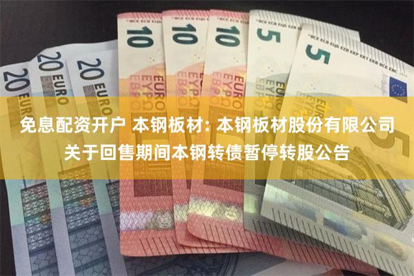 免息配资开户 本钢板材: 本钢板材股份有限公司关于回售期间本钢转债暂停转股公告