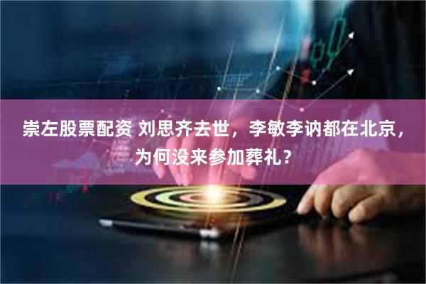 崇左股票配资 刘思齐去世，李敏李讷都在北京，为何没来参加葬礼？