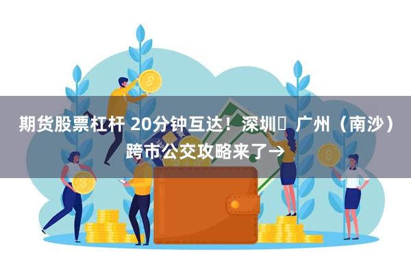 期货股票杠杆 20分钟互达！深圳⇄广州（南沙）跨市公交攻略来了→