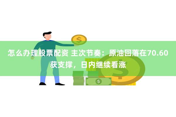怎么办理股票配资 主次节奏：原油回落在70.60获支撑，日内继续看涨
