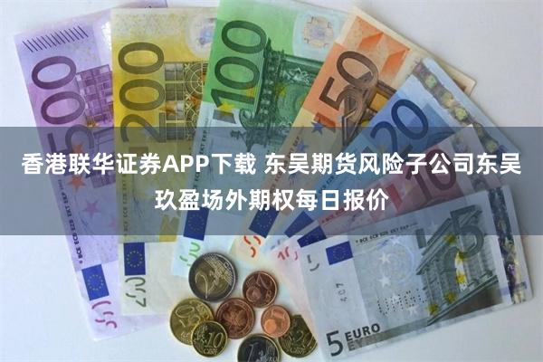 香港联华证券APP下载 东吴期货风险子公司东吴玖盈场外期权每日报价