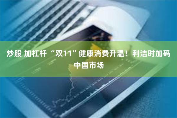 炒股 加杠杆 “双11”健康消费升温！利洁时加码中国市场