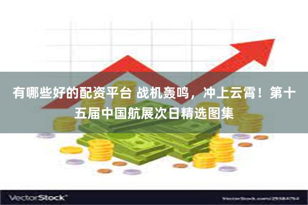 有哪些好的配资平台 战机轰鸣，冲上云霄！第十五届中国航展次日精选图集