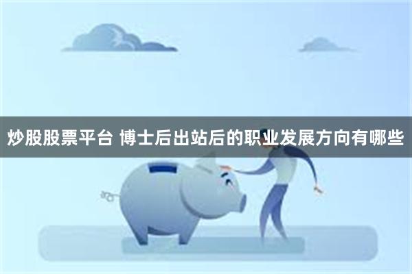 炒股股票平台 博士后出站后的职业发展方向有哪些