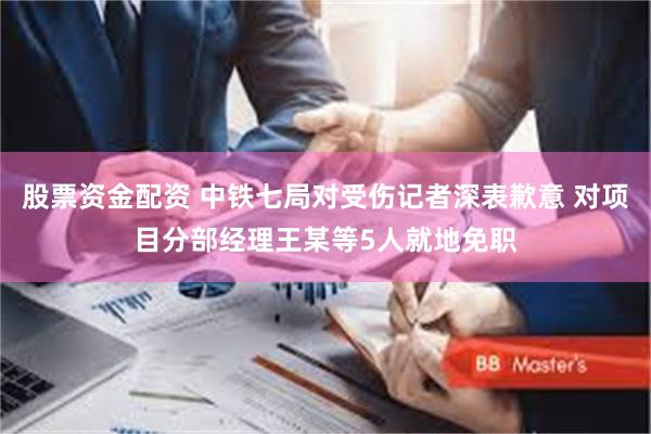 股票资金配资 中铁七局对受伤记者深表歉意 对项目分部经理王某等5人就地免职
