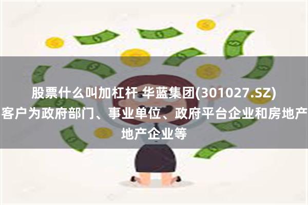 股票什么叫加杠杆 华蓝集团(301027.SZ)：主要客户为政府部门、事业单位、政府平台企业和房地产企业等