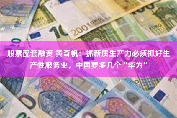 股票配套融资 黄奇帆：抓新质生产力必须抓好生产性服务业，中国要多几个“华为”
