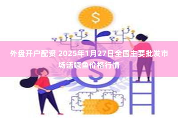 外盘开户配资 2025年1月27日全国主要批发市场活鳜鱼价格行情