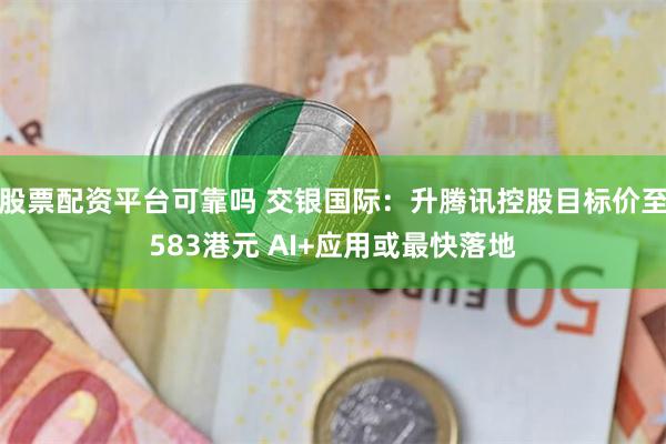 股票配资平台可靠吗 交银国际：升腾讯控股目标价至583港元 AI+应用或最快落地