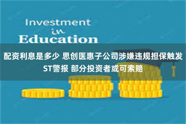 配资利息是多少 思创医惠子公司涉嫌违规担保触发ST警报 部分投资者或可索赔