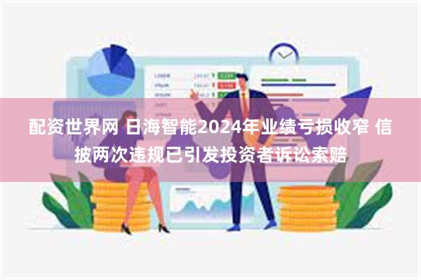 配资世界网 日海智能2024年业绩亏损收窄 信披两次违规已引发投资者诉讼索赔