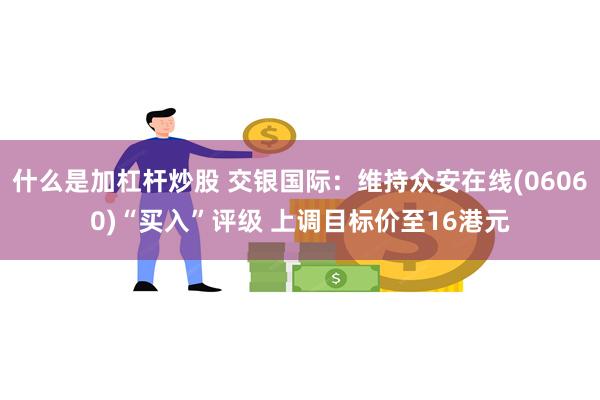 什么是加杠杆炒股 交银国际：维持众安在线(06060)“买入”评级 上调目标价至16港元