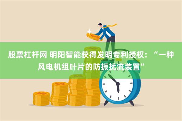 股票杠杆网 明阳智能获得发明专利授权：“一种风电机组叶片的防振扰流装置”