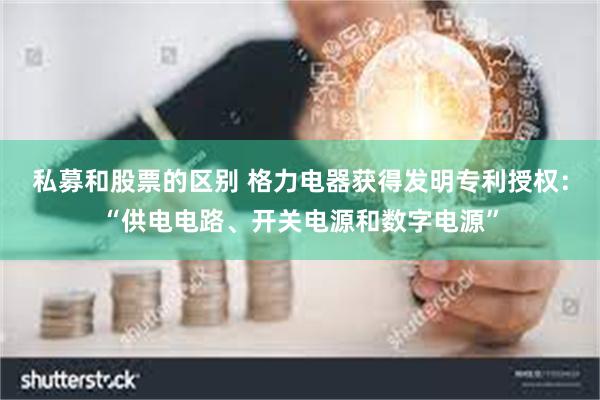 私募和股票的区别 格力电器获得发明专利授权：“供电电路、开关电源和数字电源”