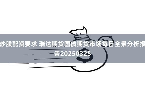 炒股配资要求 瑞达期货国债期货市场每日全景分析报告20250325