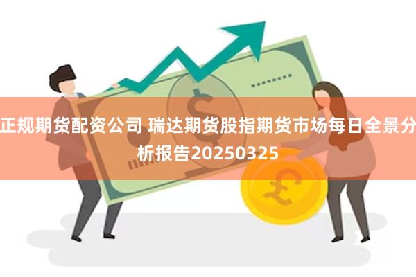 正规期货配资公司 瑞达期货股指期货市场每日全景分析报告20250325