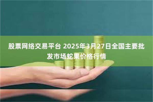 股票网络交易平台 2025年3月27日全国主要批发市场蛇果价格行情