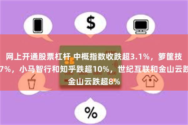网上开通股票杠杆 中概指数收跌超3.1%，箩筐技术跌47%，小马智行和知乎跌超10%，世纪互联和金山云跌超8%