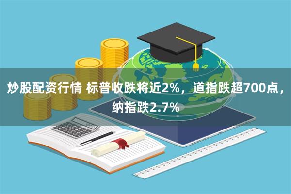 炒股配资行情 标普收跌将近2%，道指跌超700点，纳指跌2.7%