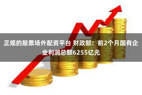 正规的股票场外配资平台 财政部：前2个月国有企业利润总额6255亿元