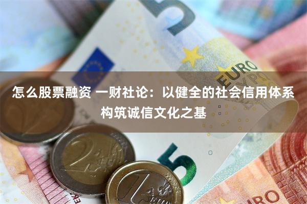 怎么股票融资 一财社论：以健全的社会信用体系构筑诚信文化之基