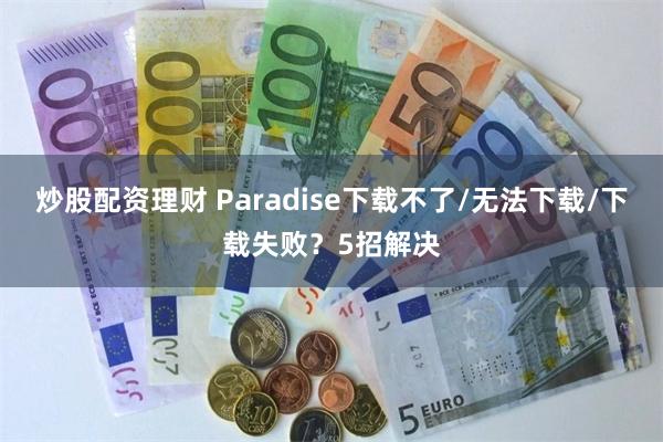 炒股配资理财 Paradise下载不了/无法下载/下载失败？5招解决