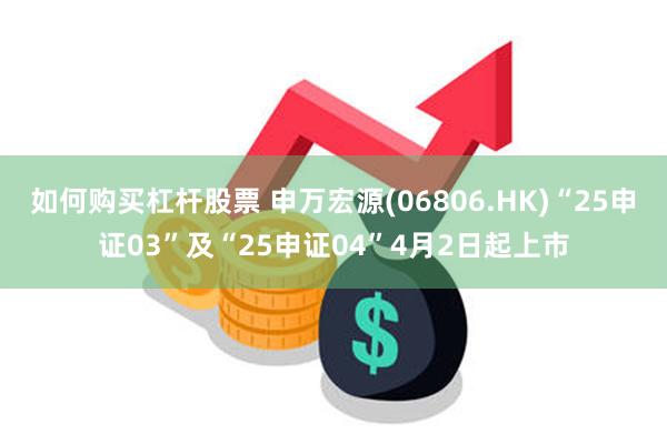 如何购买杠杆股票 申万宏源(06806.HK)“25申证03”及“25申证04”4月2日起上市