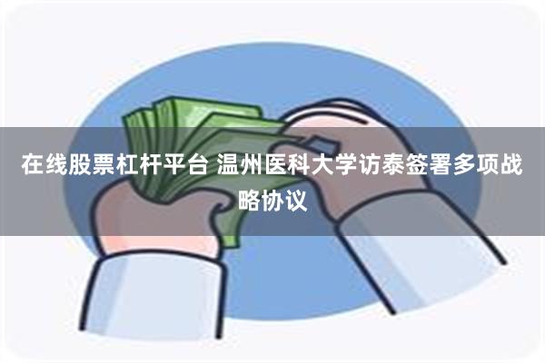 在线股票杠杆平台 温州医科大学访泰签署多项战略协议