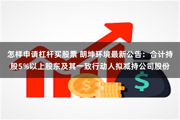 怎样申请杠杆买股票 朗坤环境最新公告：合计持股5%以上股东及其一致行动人拟减持公司股份