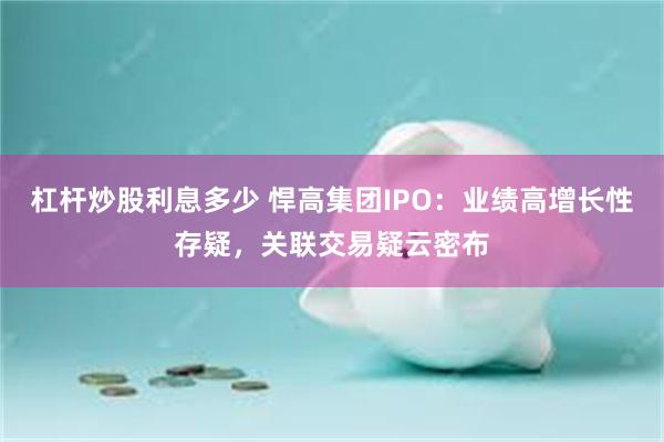杠杆炒股利息多少 悍高集团IPO：业绩高增长性存疑，关联交易疑云密布