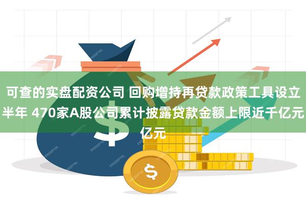 可查的实盘配资公司 回购增持再贷款政策工具设立半年 470家A股公司累计披露贷款金额上限近千亿元
