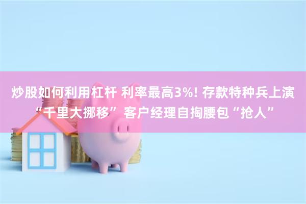 炒股如何利用杠杆 利率最高3%! 存款特种兵上演“千里大挪移” 客户经理自掏腰包“抢人”