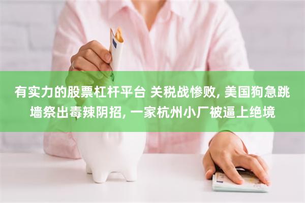 有实力的股票杠杆平台 关税战惨败, 美国狗急跳墙祭出毒辣阴招, 一家杭州小厂被逼上绝境