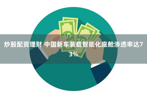 炒股配资理财 中国新车装载智能化座舱渗透率达73%