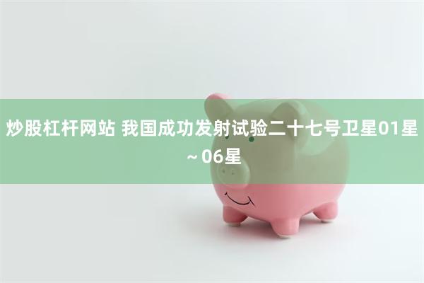 炒股杠杆网站 我国成功发射试验二十七号卫星01星～06星