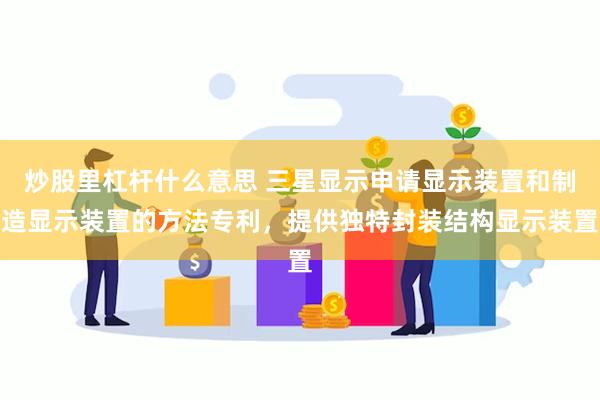 炒股里杠杆什么意思 三星显示申请显示装置和制造显示装置的方法专利，提供独特封装结构显示装置