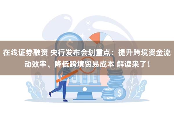 在线证劵融资 央行发布会划重点：提升跨境资金流动效率、降低跨境贸易成本 解读来了！