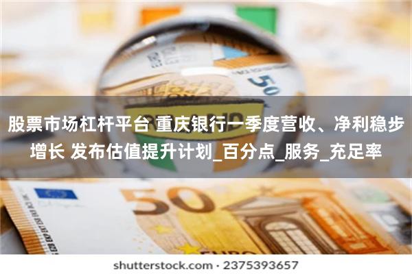 股票市场杠杆平台 重庆银行一季度营收、净利稳步增长 发布估值提升计划_百分点_服务_充足率
