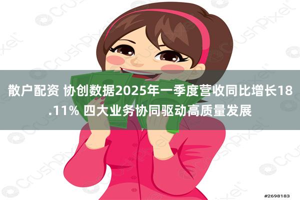 散户配资 协创数据2025年一季度营收同比增长18.11% 四大业务协同驱动高质量发展