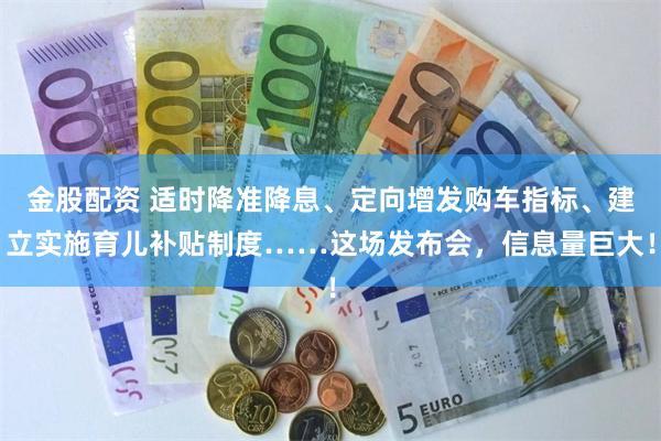 金股配资 适时降准降息、定向增发购车指标、建立实施育儿补贴制度……这场发布会，信息量巨大！